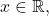 x \in \mathbb{R},