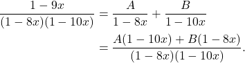 \begin{align*} \dfrac{1 - 9x}{(1 - 8x)(1 - 10x)} & = \dfrac{A}{1 - 8x} + \dfrac{B}{1 - 10x} \\ & = \dfrac{A(1 - 10x) + B(1 - 8x)}{(1 - 8x)(1 - 10x)}. \end{align*}