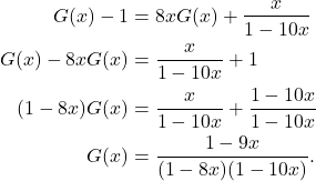 \begin{align*} G(x) - 1 & = 8xG(x) + \dfrac{x}{1 - 10x} \\ G(x) - 8xG(x) & = \dfrac{x}{1 - 10x} + 1 \\ (1 - 8x)G(x) & = \dfrac{x}{1 - 10x} + \dfrac{1 - 10x}{1 - 10x} \\ G(x) & = \dfrac{1 - 9x}{(1 - 8x)(1 - 10x)}. \end{align*}