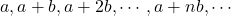 \begin{equation*} a, a+b, a+2b, \cdots, a+nb,\cdots \end{equation*}