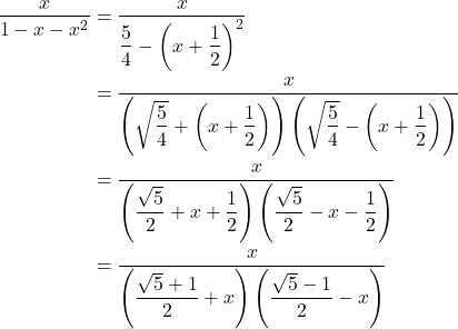 \begin{align*} \dfrac{x}{1 - x - x^2} & = \dfrac{x}{\dfrac{5}{4} - \left(x + \dfrac{1}{2}\right)^2} \\ & = \dfrac{x}{\left(\sqrt{\dfrac{5}{4}} + \left(x + \dfrac{1}{2}\right)\right)\left(\sqrt{\dfrac{5}{4}} - \left(x + \dfrac{1}{2}\right)\right)} \\ & = \dfrac{x}{\left(\dfrac{\sqrt{5}}{2} + x + \dfrac{1}{2}\right)\left(\dfrac{\sqrt{5}}{2} - x - \dfrac{1}{2}\right)} \\ & = \dfrac{x}{\left(\dfrac{\sqrt{5} + 1}{2} + x\right)\left(\dfrac{\sqrt{5} - 1}{2} - x\right)} \end{align*}