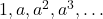 1, a, a^2, a^3, \dots