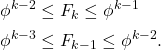 \begin{equation*} \begin{split} \phi^{k-2}&\leq F_{k}\leq \phi^{k-1}\\ \phi^{k-3}&\leq F_{k-1}\leq \phi^{k-2}. \end{split} \end{equation*}