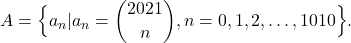 \[\displaystyle A = \Big\{a_{n}|a_{n} = \binom{2021}{n},n=0,1,2,\ldots,1010\Big\}.\]