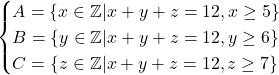 \begin{align*} \begin{cases} A = \{x\in\mathbb{Z}|x+y+z=12,x\geq 5\} \\ B = \{ y\in\mathbb{Z}|x+y+z=12, y\geq 6\} \\ C = \{z\in\mathbb{Z}|x+y+z=12,z\geq 7\} \\ \end{cases} \end{align*}