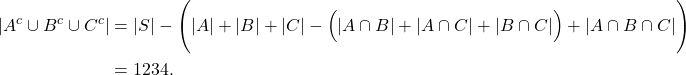 \begin{align*} |A^{c} \cup B^{c} \cup C^{c}| &= |S| - \Bigg(|A|+|B|+|C|-\Big(|A\cap B|+|A\cap C|+|B \cap C|\Big)+|A\cap B \cap C|\Bigg) \\ &= 1234. \end{align*}