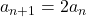 a_{n + 1} = 2a_{n}