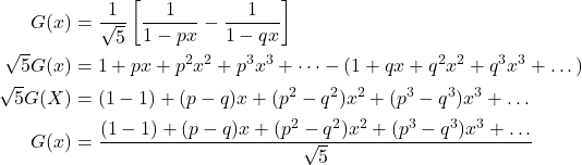 \begin{align*} G(x) & = \dfrac{1}{\sqrt{5}}\left[\dfrac{1}{1 - px} - \dfrac{1}{1 - qx}\right] \\ \sqrt{5}G(x) & = 1 + px + p^2x^2 + p^3x^3 + \dots - (1 + qx + q^2x^2 + q^3x^3 + \dots) \\ \sqrt{5}G(X) & = (1 - 1) + (p - q)x + (p^2 - q^2)x^2 + (p^3 - q^3)x^3 + \dots \\ G(x) & = \dfrac{(1 - 1) + (p - q)x + (p^2 - q^2)x^2 + (p^3 - q^3)x^3 + \dots}{\sqrt{5}} \end{align*}