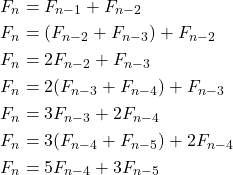 \begin{equation*} \begin{split} F_{n}&=F_{n-1}+F_{n-2}\\ F_{n}&=(F_{n-2}+F_{n-3})+F_{n-2}\\ F_{n}&=2F_{n-2}+F_{n-3}\\ F_{n}&=2(F_{n-3}+F_{n-4})+F_{n-3}\\ F_{n}&=3F_{n-3}+2F_{n-4}\\ F_{n}&=3(F_{n-4}+F_{n-5})+2F_{n-4}\\ F_{n}&=5F_{n-4}+3F_{n-5} \end{split} \end{equation*}