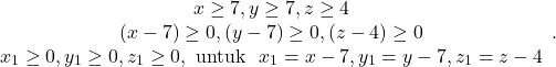 \[\begin{array}{cc} x\geq 7, y \geq 7, z \geq 4 \\ (x-7)\geq 0, (y-7) \geq 0, (z-4) \geq 0 \\ x_1\geq 0, y_1 \geq 0,z_1 \geq 0, \text{ untuk } \ x_1 = x - 7, y_1 = y-7 , z_1 = z-4 \end{array}.\]