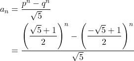 \begin{align*} a_n & = \dfrac{p^n - q^n}{\sqrt{5}} \\ & = \dfrac{{{\left(\dfrac{\sqrt{5} + 1}{2}\right)}}^n - {{\left(\dfrac{-\sqrt{5} + 1}{2}\right)}}^n}{\sqrt{5}} \end{align*}