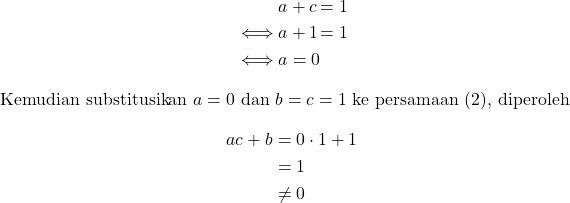 \begin{alignat*}{2} \qquad& a + c&= 1 \\ \iff& a + 1 &= 1\\ \iff& a=0 \end{alignat*} Kemudian substitusikan $a=0$ dan $b=c=1$ ke persamaan $(2)$, diperoleh \begin{align*} ac + b &= 0\cdot1 + 1\\ &=1 \\ & \ne 0 \end{align*}