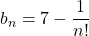 b_{n}=7-\displaystyle \frac{1}{n!}