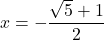 x = -\dfrac{\sqrt{5} + 1}{2}