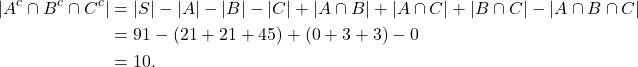 \begin{align*} |A^{c} \cap B^{c} \cap C^{c}| &= |S| - |A| - |B| - |C| + |A \cap B| + |A \cap C| + |B \cap C | - | A \cap B \cap C| \\ &= 91 - (21+21+45)+(0+3+3)-0 \\ &= 10. \end{align*}