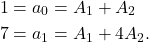 \begin{equation*} \begin{split} 1 = a_{0} &= A_{1}+A_{2}\\ 7= a_{1}&=A_{1}+4A_{2}. \end{split} \end{equation*}