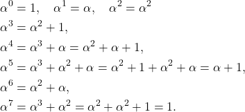 \begin{align*} \alpha^0&=1, \quad \alpha^1=\alpha, \quad \alpha^2=\alpha^2\\ \alpha^3 &=\alpha^2+1,\\ \alpha^4&=\alpha^3+\alpha=\alpha^2+\alpha+1,\\ \alpha^5 &= \alpha^3+ \alpha^2 + \alpha = \alpha^2+1+\alpha^2+\alpha=\alpha+1,\\ \alpha^6&=\alpha^2+\alpha,\\ \alpha^7&=\alpha^3+\alpha^2=\alpha^2+\alpha^2+1=1. \end{align*}