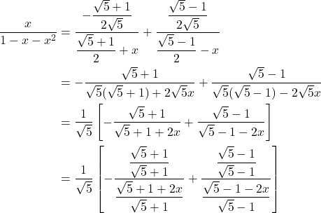 \begin{align*} \dfrac{x}{1 - x - x^2} & = \dfrac{-\dfrac{\sqrt{5} + 1}{2\sqrt{5}}}{\dfrac{\sqrt{5} + 1}{2} + x} + \dfrac{\dfrac{\sqrt{5} - 1}{2\sqrt{5}}}{\dfrac{\sqrt{5} - 1}{2} - x} \\ & = -\dfrac{\sqrt{5} + 1}{\sqrt{5}(\sqrt{5} + 1) + 2\sqrt{5}x} + \dfrac{\sqrt{5} - 1}{\sqrt{5}(\sqrt{5} - 1) - 2\sqrt{5}x} \\ & = \dfrac{1}{\sqrt{5}}\left[-\dfrac{\sqrt{5} + 1}{\sqrt{5} + 1 + 2x} + \dfrac{\sqrt{5} - 1}{\sqrt{5} - 1 - 2x}\right] \\ & = \dfrac{1}{\sqrt{5}}\left[-\dfrac{\dfrac{\sqrt{5} + 1}{\sqrt{5} + 1}}{\dfrac{\sqrt{5} + 1 + 2x}{\sqrt{5} + 1}} + \dfrac{\dfrac{\sqrt{5} - 1}{\sqrt{5} - 1}}{\dfrac{\sqrt{5} - 1 - 2x}{\sqrt{5} - 1}}\right] \\ \end{align*}