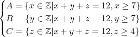 \begin{align*} \begin{cases} A = \{x\in\mathbb{Z}|x+y+z=12,x\geq 7\} \\ B = \{ y\in\mathbb{Z}|x+y+z=12, y\geq 7\} \\ C = \{z\in\mathbb{Z}|x+y+z=12,z\geq 4\} \\ \end{cases} \end{align*}