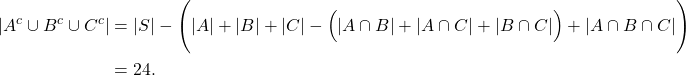 \begin{align*} |A^{c} \cup B^{c} \cup C^{c}| &= |S| - \Bigg(|A|+|B|+|C|-\Big(|A\cap B|+|A\cap C|+|B \cap C|\Big)+|A\cap B \cap C|\Bigg) \\ &= 24 . \end{align*}