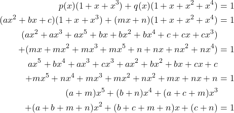 \begin{align*} p(x)(1 + x + x^3) + q(x)(1 + x + x^2 + x^4) &= 1 \\ (ax^2+bx+c)(1+x+x^3)+(mx+n)(1+x+x^2+x^4) &=1 \\ (ax^2+ax^3+ax^5+bx+bx^2+bx^4+c+cx+cx^3) \\+ (mx+mx^2+mx^3+mx^5+n+nx+nx^2+nx^4)&=1\\ ax^5+bx^4+ax^3+cx^3+ax^2+bx^2+bx+cx+c\\+mx^5+nx^4+mx^3+mx^2+nx^2+mx+nx+n&=1 \\ (a+m)x^5+(b+n)x^4+(a+c+m)x^3 \\+(a+b+m+n)x^2+(b+c+m+n)x+(c+n)&=1 \end{align*}