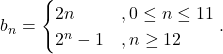 \[b_n = \begin{cases}  2n&, 0 \leq n \leq 11 \\ 2^n -1 &, n\geq 12\end{cases}.\]