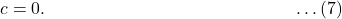 c = 0. \qquad \qquad \qquad \qquad \qquad \qquad \qquad \ldots (7)