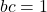 bc = 1