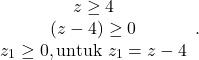 \[\begin{array}{cc} z \geq 4 \\ (z-4) \geq 0 \\ z_1 \geq 0, \text{untuk} \ z_1 = z-4 \end{array}.\]