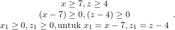 \[\begin{array}{cc} x \geq 7, z \geq 4 \\ (x-7) \geq 0, (z-4) \geq 0 \\ x_1 \geq 0,z_1 \geq 0, \text{untuk} \ x_1 = x-7 , z_1 = z-4 \end{array}.\]