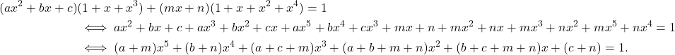 \begin{align*} (ax^2 + bx + c)&(1 + x + x^3) + (mx + n)(1 + x + x^2 + x^4) = 1\\ &\iff ax^2 + bx + c + ax^3 + bx^2 + cx + ax^5 + bx^4 + cx^3 + mx + n + mx^2 + nx + mx^3 + nx^2 + mx^5 + nx^4 = 1\\ &\iff (a + m)x^5 + (b + n)x^4 + (a + c + m)x^3 + (a + b + m + n)x^2 + (b + c + m + n)x + (c + n) = 1. \end{align*}