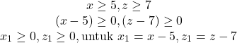 \[\begin{array}{cc} x \geq 5, z \geq 7 \\ (x-5) \geq 0, (z-7) \geq 0 \\ x_1 \geq 0,z_1 \geq 0, \text{untuk} \ x_1 = x-5 , z_1 = z-7 \end{array}\]