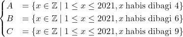 \begin{align*} \begin{cases} A &= \{x\in\mathbb{Z}\mid 1 \leq x \leq 2021, \textit{x} \ \text{habis dibagi} \ 4 \} \\ B &= \{x\in\mathbb{Z}\mid 1 \leq x \leq 2021, \textit{x} \ \text{habis dibagi} \ 6\} \\ C &= \{x\in\mathbb{Z}\mid 1 \leq x \leq 2021, \textit{x} \ \text{habis dibagi} \ 9\} \end{cases} \end{align*}