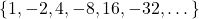 \{ 1, -2, 4, -8, 16, -32, \dots \}