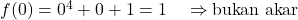 f(0) = 0^4 + 0 + 1 = 1 \quad \Rightarrow \text{bukan akar}