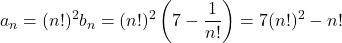 \[a_{n}=(n!)^{2}b_{n}=(n!)^{2}\left(7-\displaystyle \frac{1}{n!}\right)=7(n!)^{2}-n!\]