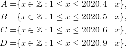 \begin{align*} A =& \{x\in \mathbb{Z} : 1 \leq x\leq 2020, 4 \mid x \},\\ B =& \{x\in \mathbb{Z} : 1 \leq x\leq 2020, 5 \mid x \},\\ C =& \{x\in \mathbb{Z} : 1 \leq x\leq 2020, 6 \mid x \},\\ D =& \{x\in \mathbb{Z} : 1 \leq x\leq 2020, 9 \mid x \}. \end{align*}