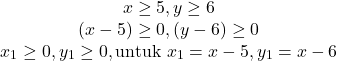 \[\begin{array}{cc} x \geq 5, y \geq 6 \\ (x-5) \geq 0, (y-6) \geq 0 \\ x_1 \geq 0,y_1 \geq 0, \text{untuk} \ x_1 = x-5 , y_1 = x-6 \end{array}\]