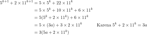 \begin{align*} 5^{k+1}+2\times11^{k+1} &= 5 \times 5^{k}+ 22 \times11^{k} \\ &= 5\times5^{k} + 10\times11^{k} + 6\times11^{k} \\ &= 5 ( 5^{k} + 2\times 11^{k}) + 6\times11^{k} \\ &= 5 \times(3a) + 3 \times 2 \times 11^{k} && \text{Karena}\ 5^{k}+2\times11^{k}=3a \\ &= 3 (5a+ 2\times11^{k}) \end{align*}