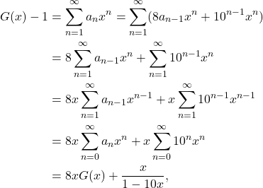 \begin{align*} G(x) - 1 & = \sum_{n = 1}^{\infty} a_nx^n = \sum_{n = 1}^{\infty} (8a_{n - 1}x^n + 10^{n - 1}x^n) \\ & = 8\sum_{n = 1}^{\infty} a_{n - 1}x^n + \sum_{n = 1}^{\infty} 10^{n - 1}x^n \\ & = 8x\sum_{n = 1}^{\infty} a_{n - 1}x^{n - 1} + x\sum_{n = 1}^{\infty} 10^{n - 1}x^{n - 1} \\ & = 8x\sum_{n = 0}^{\infty} a_nx^n + x\sum_{n = 0}^{\infty} 10^nx^n \\ & = 8xG(x) + \dfrac{x}{1 - 10x}, \end{align*}