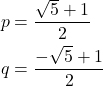 \begin{align*} p & = \dfrac{\sqrt{5} + 1}{2} \\ q & = \dfrac{-\sqrt{5} + 1}{2} \end{align*}