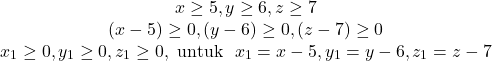 \[\begin{array}{cc} x\geq 5, y \geq 6, z \geq 7 \\ (x-5)\geq 0, (y-6) \geq 0, (z-7) \geq 0 \\ x_1\geq 0, y_1 \geq 0,z_1 \geq 0, \text{ untuk } \ x_1 = x - 5, y_1 = y-6 , z_1 = z-7 \end{array}\]